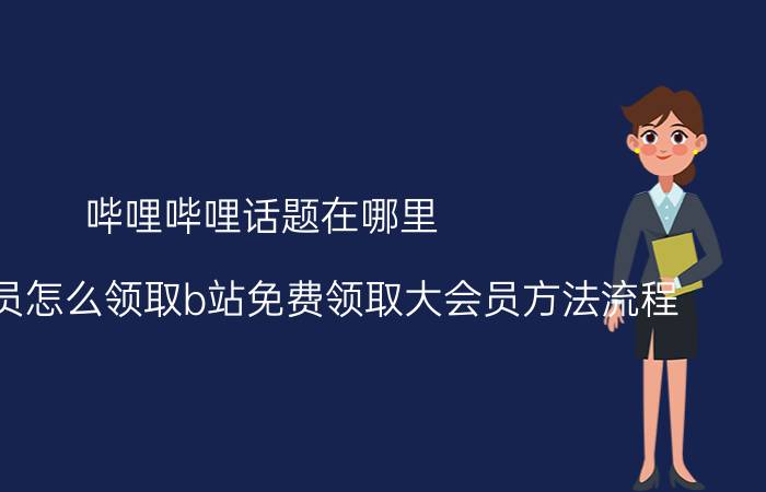 哔哩哔哩话题在哪里 b站大会员怎么领取b站免费领取大会员方法流程？